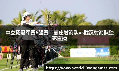 中立场冠军赛8强赛：枣庄射箭队vs武汉射箭队独家直播