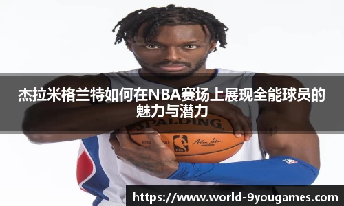 杰拉米格兰特如何在NBA赛场上展现全能球员的魅力与潜力