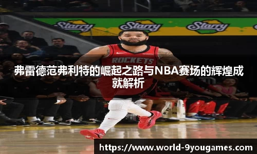 弗雷德范弗利特的崛起之路与NBA赛场的辉煌成就解析