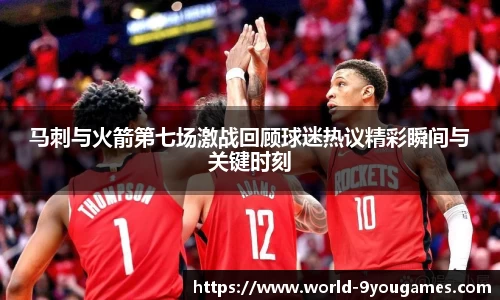 马刺与火箭第七场激战回顾球迷热议精彩瞬间与关键时刻