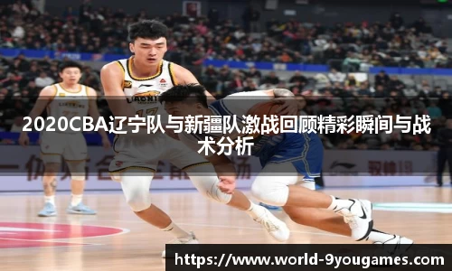 2020CBA辽宁队与新疆队激战回顾精彩瞬间与战术分析