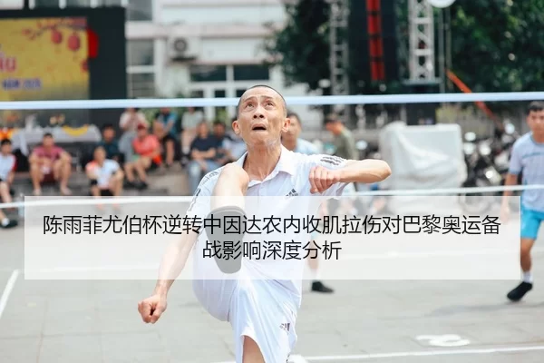 陈雨菲尤伯杯逆转中因达农内收肌拉伤对巴黎奥运备战影响深度分析