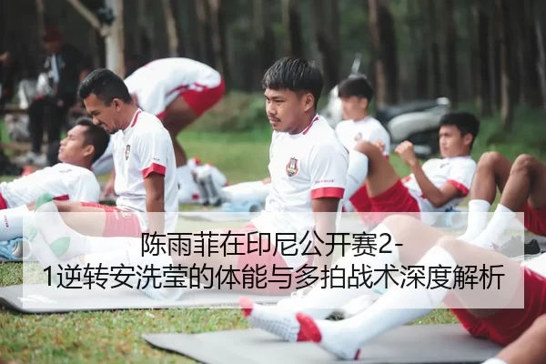 陈雨菲在印尼公开赛2-1逆转安洗莹的体能与多拍战术深度解析