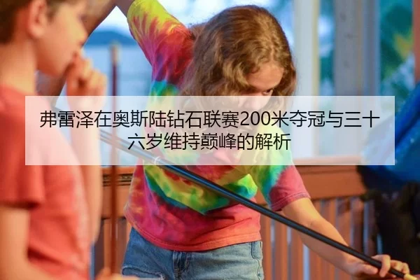 弗雷泽在奥斯陆钻石联赛200米夺冠与三十六岁维持巅峰的解析