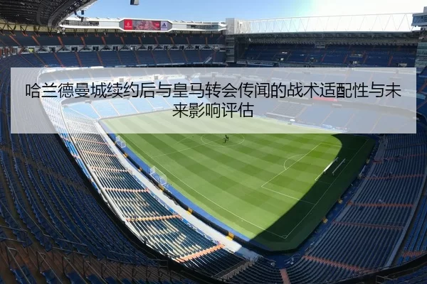 哈兰德曼城续约后与皇马转会传闻的战术适配性与未来影响评估