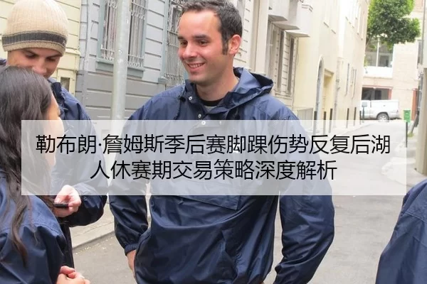 勒布朗·詹姆斯季后赛脚踝伤势反复后湖人休赛期交易策略深度解析
