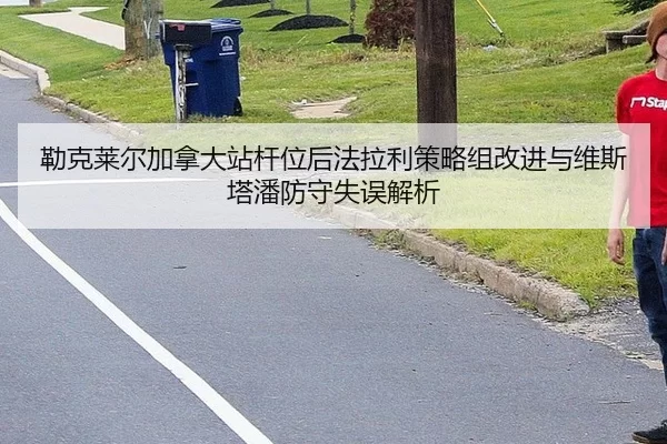 lei-ke-lai-er-jia-na-da-zhan-gan-wei-hou-fa-la-li-ce-lve-zu-gai-jin-yu-wei-si-ta-pan-fang-shou-shi-wu-jie-xi-2-906.jpg