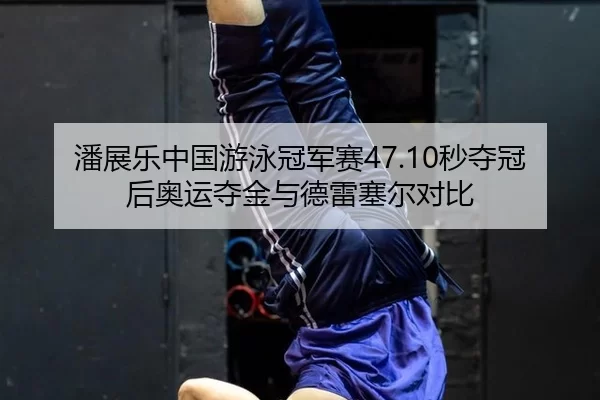 潘展乐中国游泳冠军赛47.10秒夺冠后奥运夺金与德雷塞尔对比