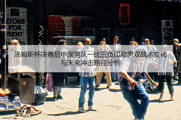 汤姆斯杯决赛后中国男队一比三负印尼男双战术变化与未来冲击路径分析