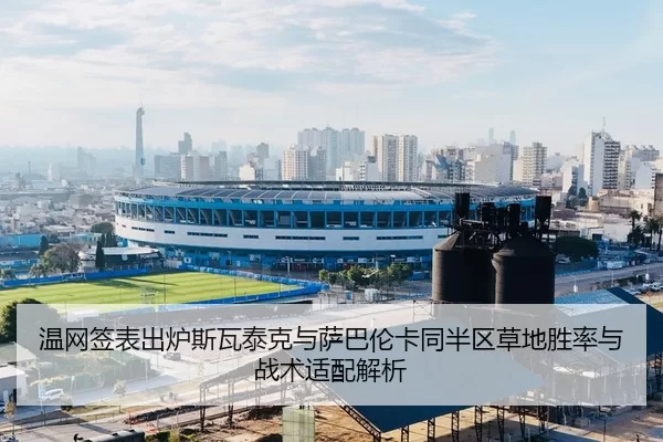 温网签表出炉斯瓦泰克与萨巴伦卡同半区草地胜率与战术适配解析