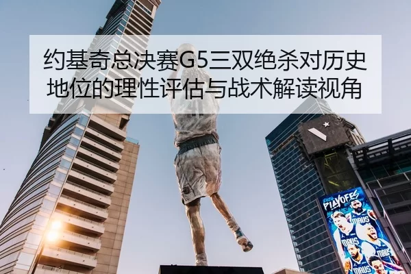 约基奇总决赛G5三双绝杀对历史地位的理性评估与战术解读视角