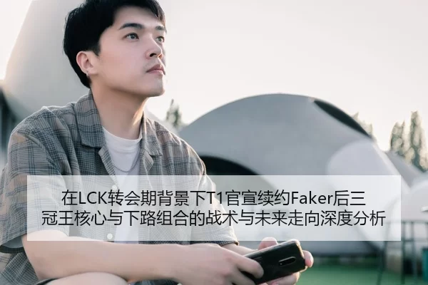在LCK转会期背景下T1官宣续约Faker后三冠王核心与下路组合的战术与未来走向深度分析