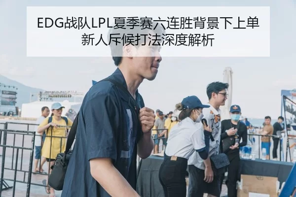 EDG战队LPL夏季赛六连胜背景下上单新人斥候打法深度解析