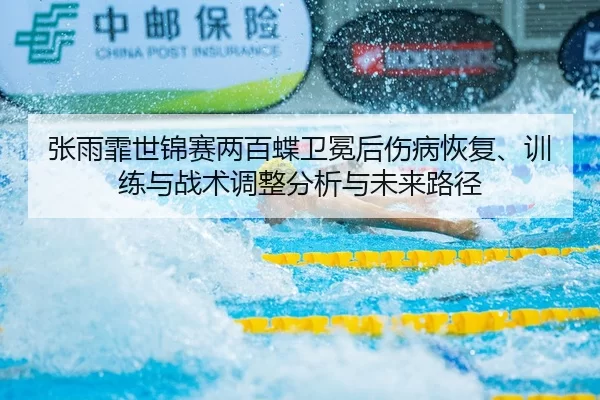 张雨霏世锦赛两百蝶卫冕后伤病恢复、训练与战术调整分析与未来路径
