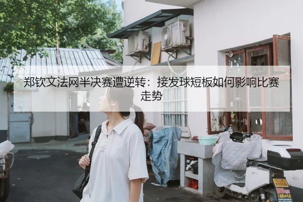 郑钦文法网半决赛遭逆转：接发球短板如何影响比赛走势