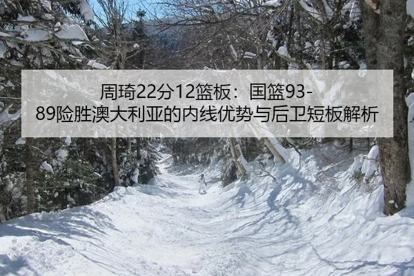 周琦22分12篮板：国篮93-89险胜澳大利亚的内线优势与后卫短板解析