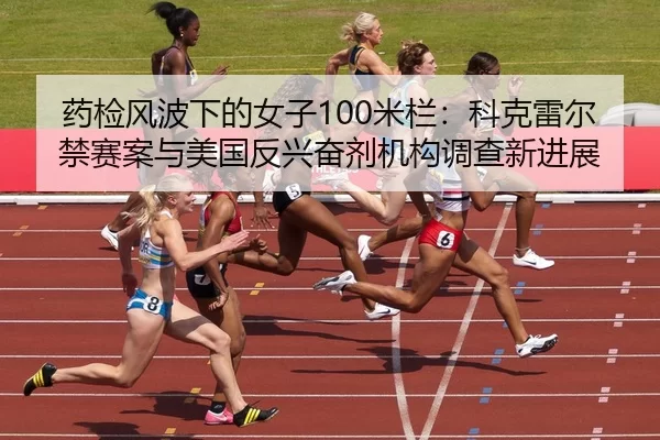 药检风波下的女子100米栏：科克雷尔禁赛案与美国反兴奋剂机构调查新进展