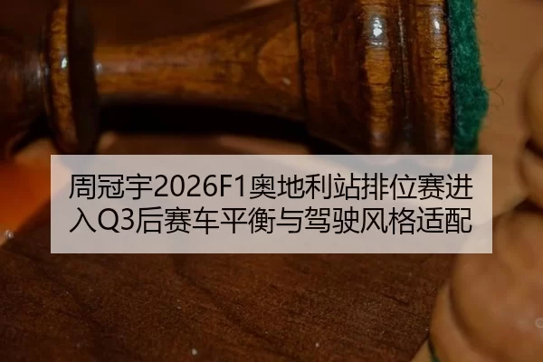 周冠宇2026F1奥地利站排位赛进入Q3后赛车平衡与驾驶风格适配