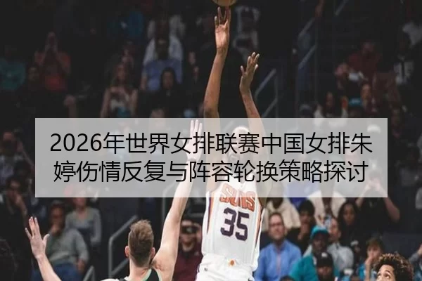 2026年世界女排联赛中国女排朱婷伤情反复与阵容轮换策略探讨