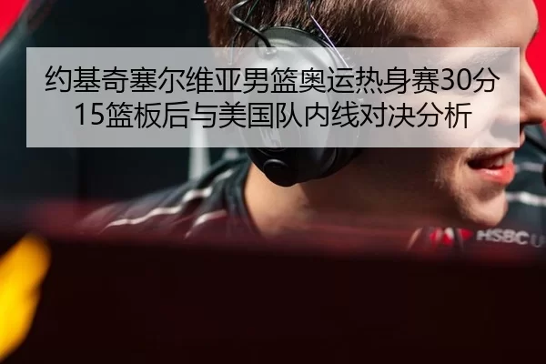 约基奇塞尔维亚男篮奥运热身赛30分15篮板后与美国队内线对决分析