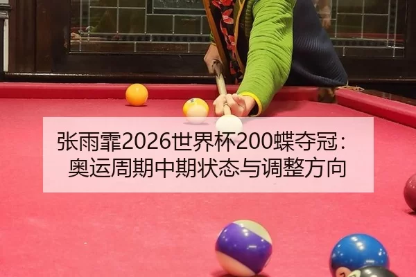 张雨霏2026世界杯200蝶夺冠：奥运周期中期状态与调整方向